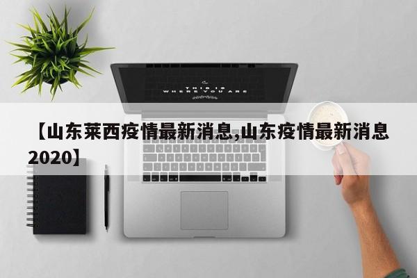 【山东莱西疫情最新消息,山东疫情最新消息2020】