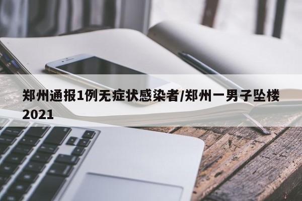 郑州通报1例无症状感染者/郑州一男子坠楼2021