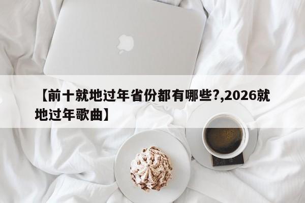 【前十就地过年省份都有哪些?,2026就地过年歌曲】
