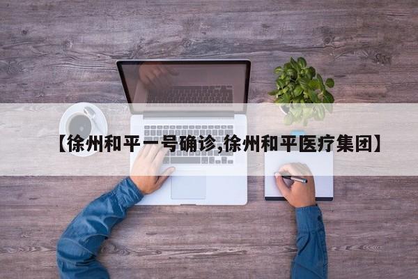 【徐州和平一号确诊,徐州和平医疗集团】