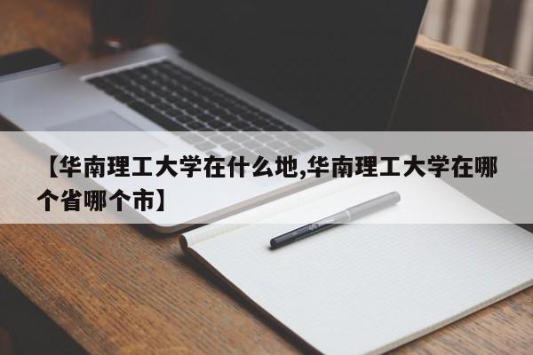 【华南理工大学在什么地,华南理工大学在哪个省哪个市】