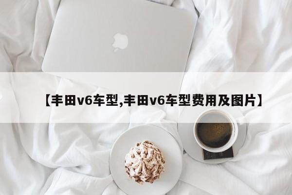 【丰田v6车型,丰田v6车型费用及图片】