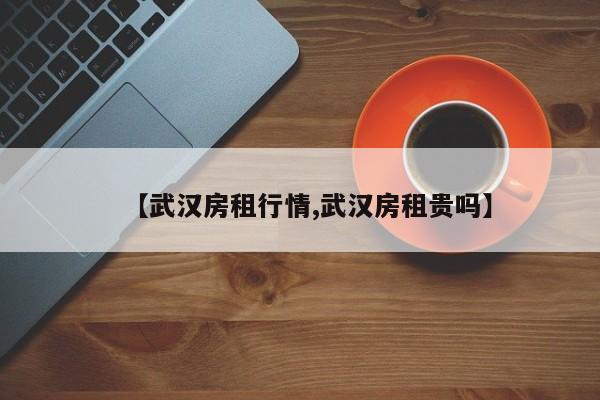 【武汉房租行情,武汉房租贵吗】