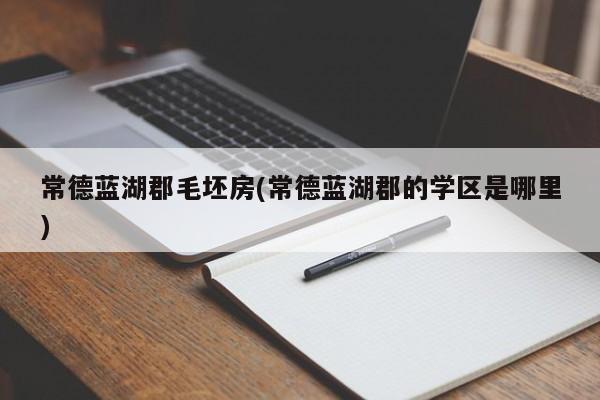 常德蓝湖郡毛坯房(常德蓝湖郡的学区是哪里)