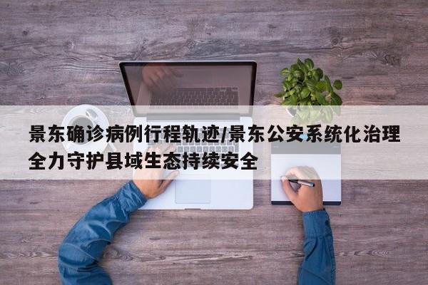 景东确诊病例行程轨迹/景东公安系统化治理全力守护县域生态持续安全