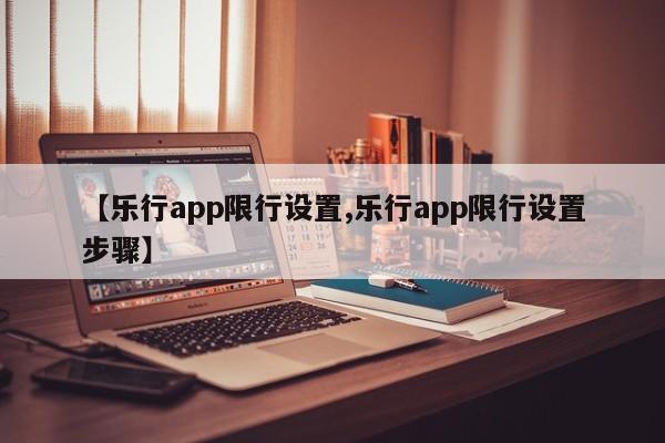 【乐行app限行设置,乐行app限行设置步骤】