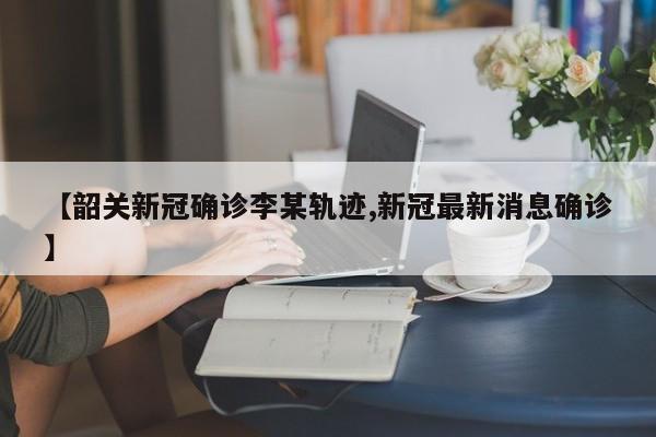 【韶关新冠确诊李某轨迹,新冠最新消息确诊】