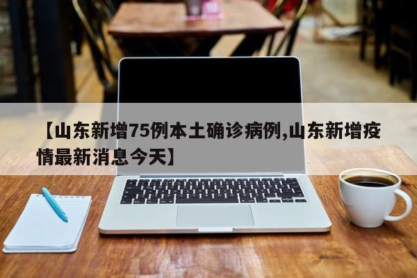 【山东新增75例本土确诊病例,山东新增疫情最新消息今天】