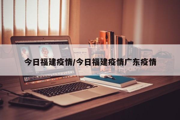 今日福建疫情/今日福建疫情广东疫情