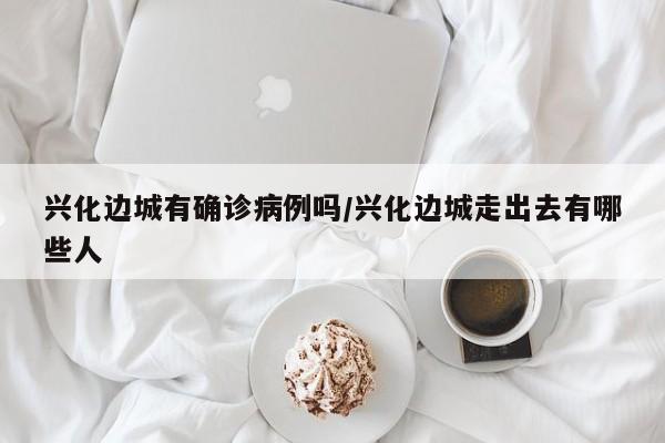 兴化边城有确诊病例吗/兴化边城走出去有哪些人