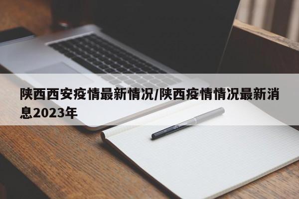 陕西西安疫情最新情况/陕西疫情情况最新消息2023年