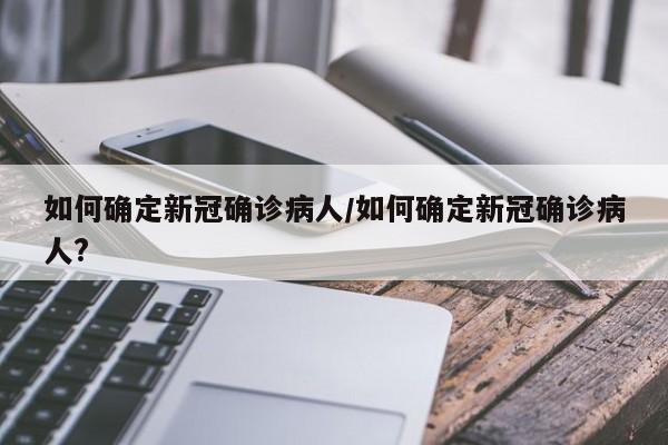 如何确定新冠确诊病人/如何确定新冠确诊病人?
