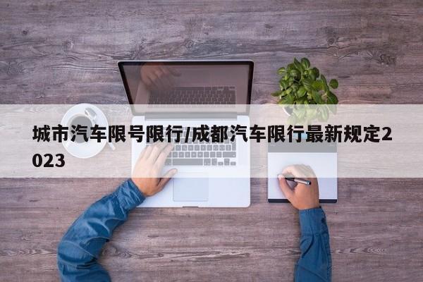 城市汽车限号限行/成都汽车限行最新规定2023