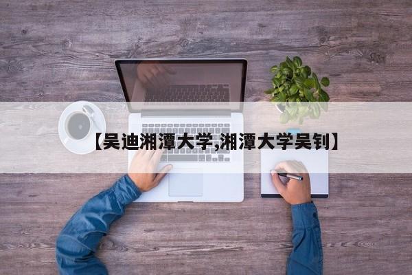 【吴迪湘潭大学,湘潭大学吴钊】