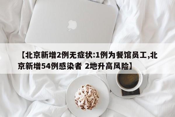 【北京新增2例无症状:1例为餐馆员工,北京新增54例感染者 2地升高风险】