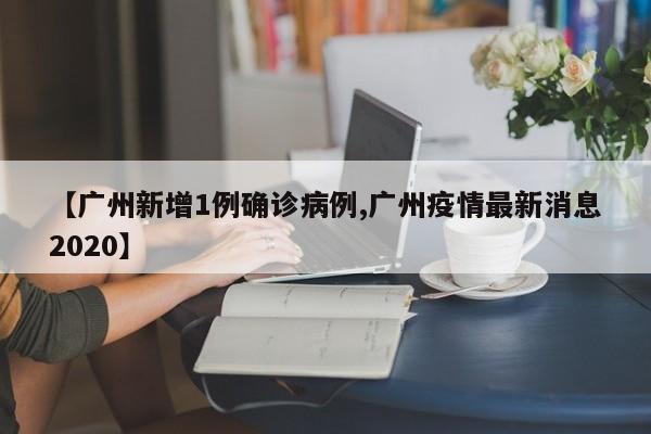 【广州新增1例确诊病例,广州疫情最新消息2020】