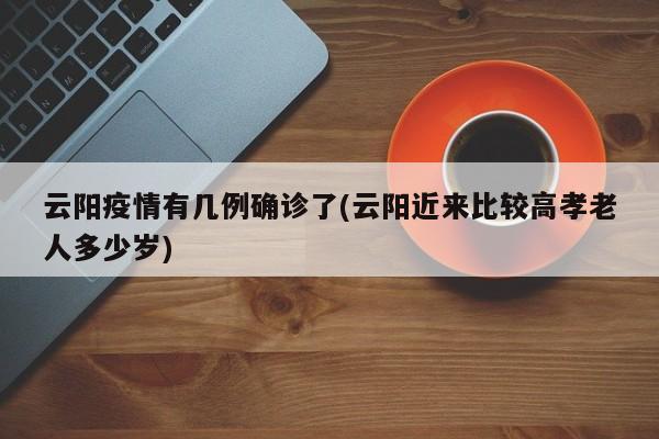 云阳疫情有几例确诊了(云阳近来比较高孝老人多少岁)
