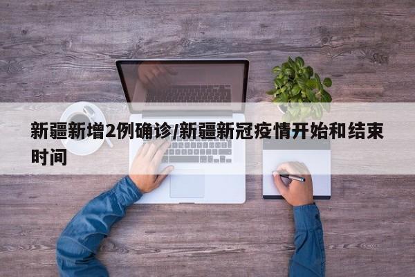 新疆新增2例确诊/新疆新冠疫情开始和结束时间