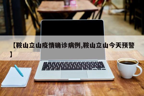 【鞍山立山疫情确诊病例,鞍山立山今天预警】