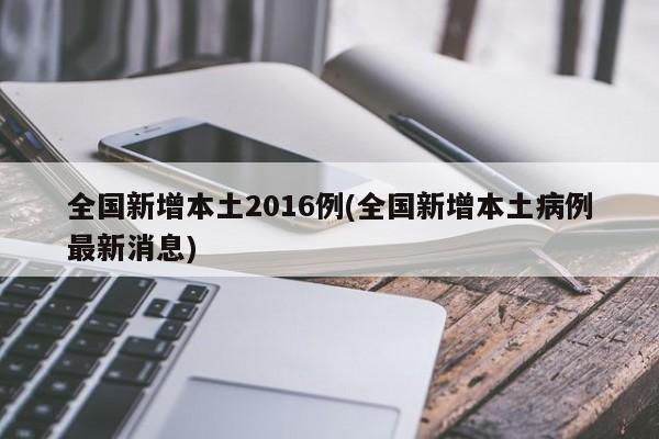 全国新增本土2016例(全国新增本土病例最新消息)
