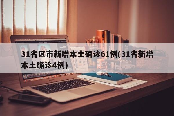 31省区市新增本土确诊61例(31省新增本土确诊4例)