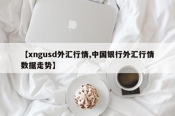 【xngusd外汇行情,中国银行外汇行情数据走势】