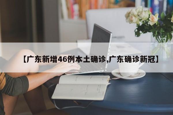【广东新增46例本土确诊,广东确诊新冠】