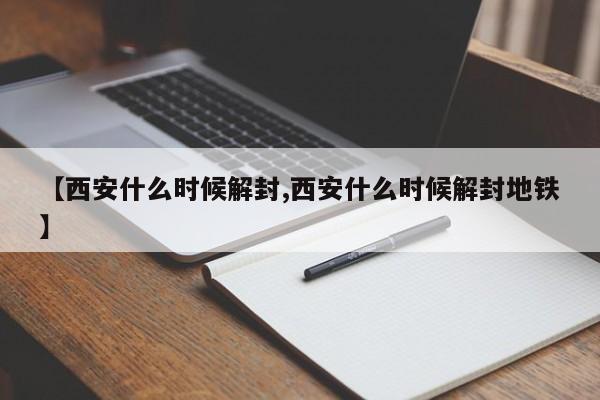【西安什么时候解封,西安什么时候解封地铁】