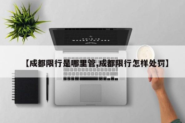【成都限行是哪里管,成都限行怎样处罚】