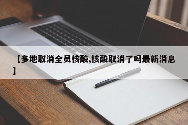 【多地取消全员核酸,核酸取消了吗最新消息】