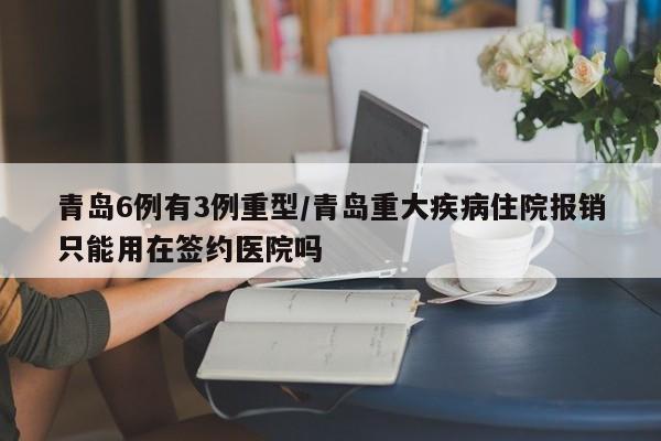 青岛6例有3例重型/青岛重大疾病住院报销只能用在签约医院吗