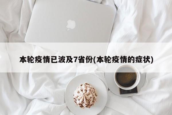 本轮疫情已波及7省份(本轮疫情的症状)