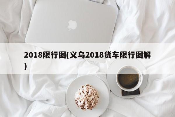 2018限行图(义乌2018货车限行图解)