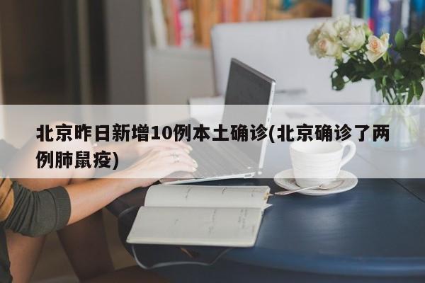北京昨日新增10例本土确诊(北京确诊了两例肺鼠疫)