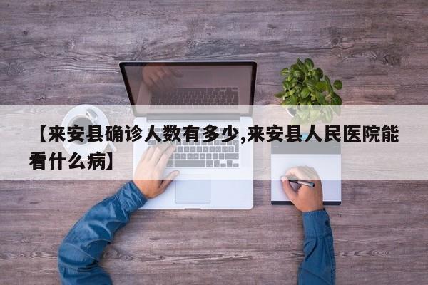 【来安县确诊人数有多少,来安县人民医院能看什么病】