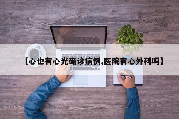 【心也有心光确诊病例,医院有心外科吗】