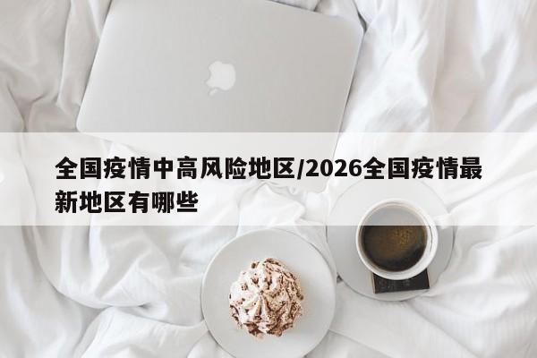 全国疫情中高风险地区/2026全国疫情最新地区有哪些