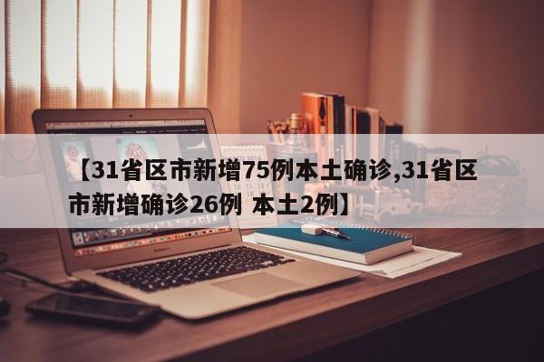 【31省区市新增75例本土确诊,31省区市新增确诊26例 本土2例】