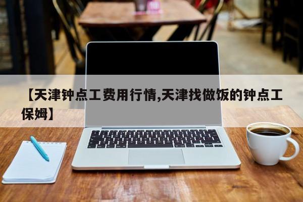 【天津钟点工费用行情,天津找做饭的钟点工保姆】