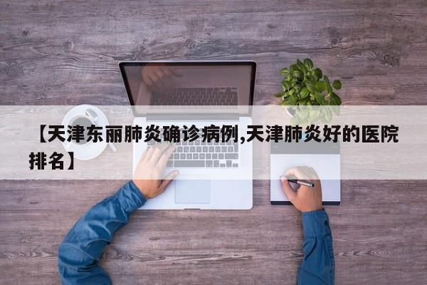 【天津东丽肺炎确诊病例,天津肺炎好的医院排名】