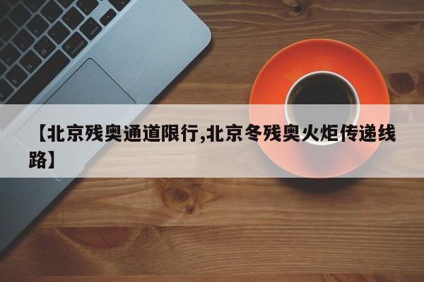 【北京残奥通道限行,北京冬残奥火炬传递线路】