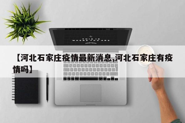 【河北石家庄疫情最新消息,河北石家庄有疫情吗】