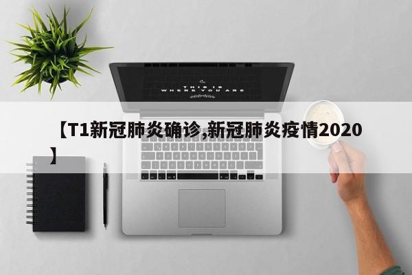 【T1新冠肺炎确诊,新冠肺炎疫情2020】