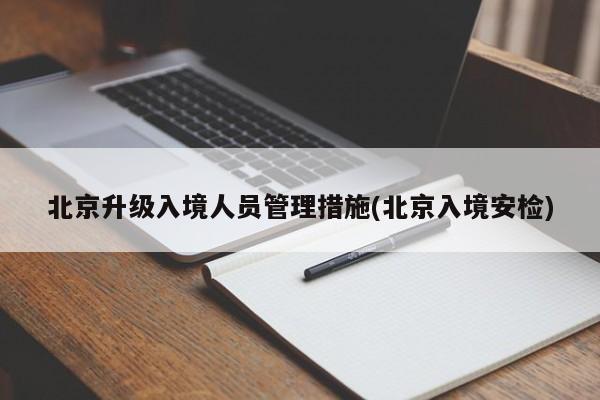 北京升级入境人员管理措施(北京入境安检)