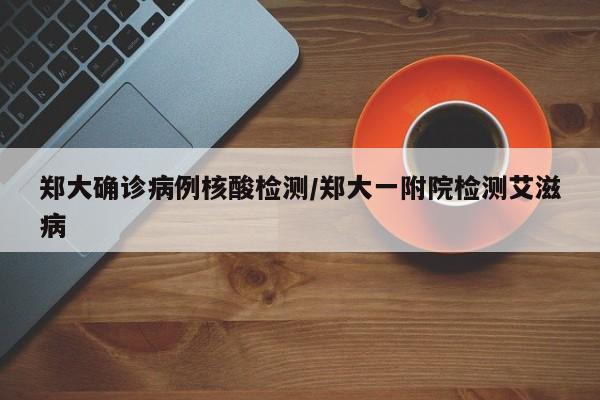 郑大确诊病例核酸检测/郑大一附院检测艾滋病