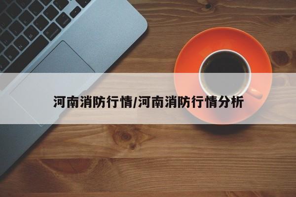 河南消防行情/河南消防行情分析