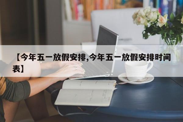 【今年五一放假安排,今年五一放假安排时间表】