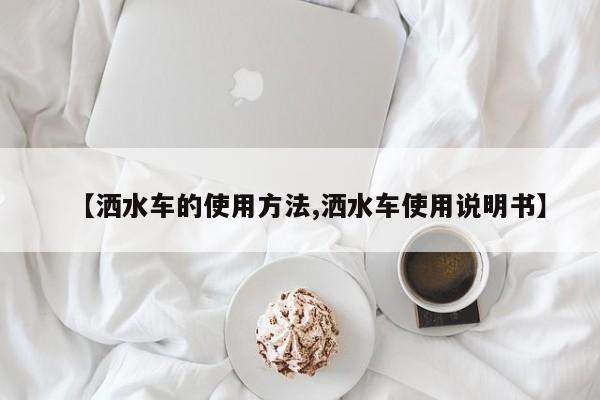 【洒水车的使用方法,洒水车使用说明书】