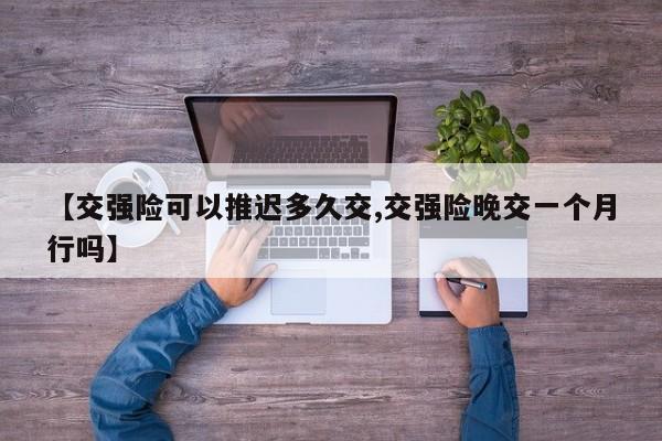 【交强险可以推迟多久交,交强险晚交一个月行吗】
