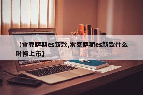 【雷克萨斯es新款,雷克萨斯es新款什么时候上市】